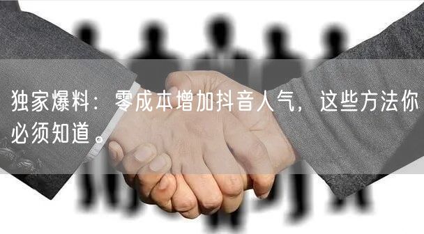 独家爆料：零成本增加抖音人气，这些方法你必须知道。