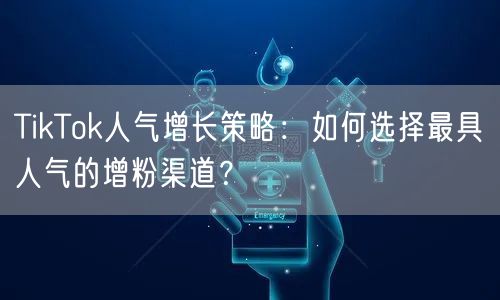 TikTok人气增长策略：如何选择最具人气的增粉渠道？
