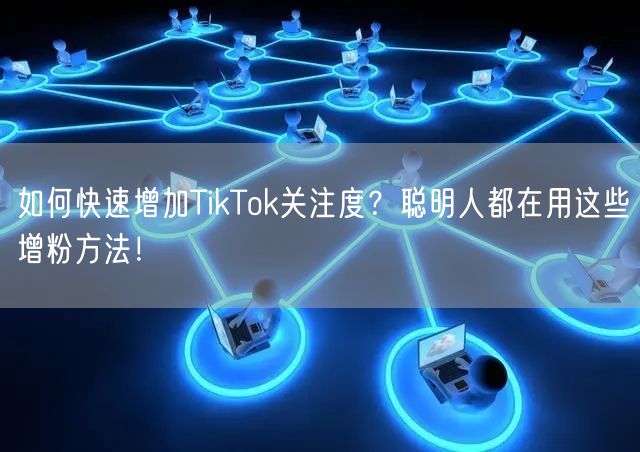 如何快速增加TikTok关注度？聪明人都在用这些增粉方法！