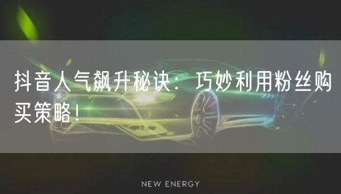 抖音人气飙升秘诀：巧妙利用粉丝购买策略！