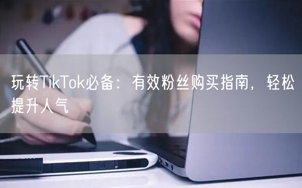 玩转TikTok必备：有效粉丝购买指南，轻松提升人气