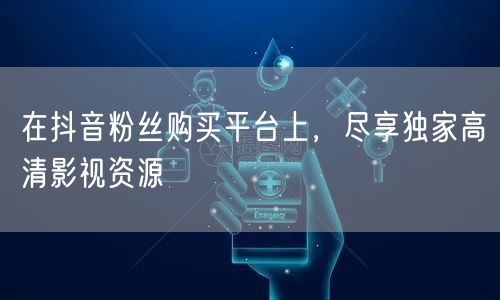 在抖音粉丝购买平台上，尽享独家高清影视资源