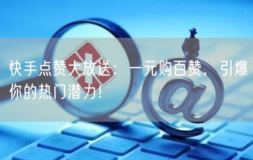 快手点赞大放送：一元购百赞，引爆你的热门潜力！