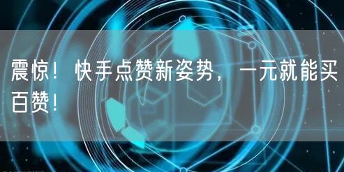 震惊！快手点赞新姿势，一元就能买百赞！