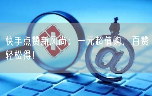 快手点赞新风尚：一元超值购，百赞轻松得！