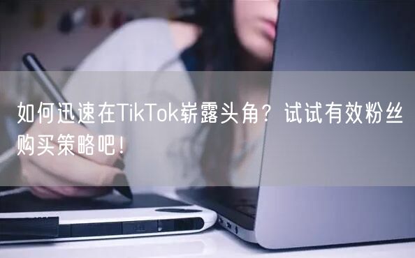 如何迅速在TikTok崭露头角？试试有效粉丝购买策略吧！