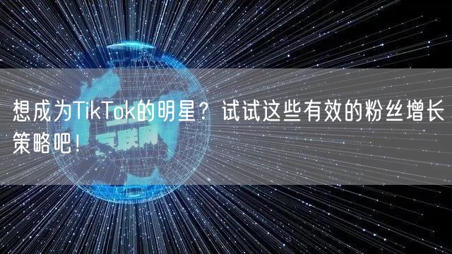 想成为TikTok的明星？试试这些有效的粉丝增长策略吧！