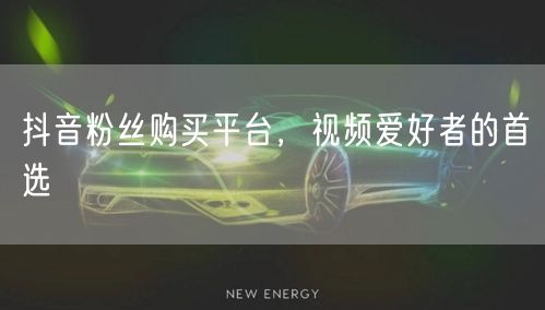 抖音粉丝购买平台，视频爱好者的首选