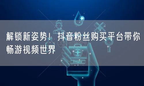 解锁新姿势！抖音粉丝购买平台带你畅游视频世界