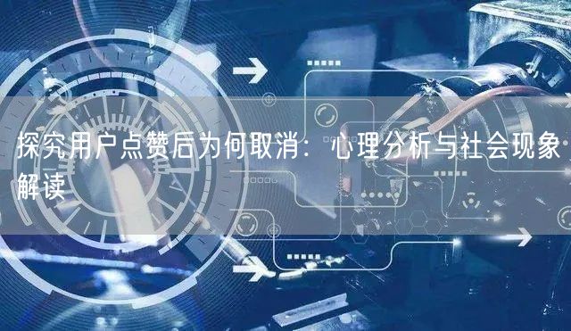 探究用户点赞后为何取消：心理分析与社会现象解读