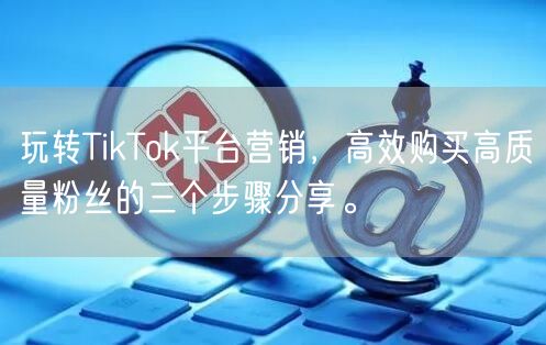 玩转TikTok平台营销，高效购买高质量粉丝的三个步骤分享。