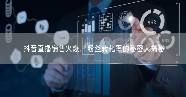 抖音直播销售火爆，粉丝转化率的秘密大揭秘
