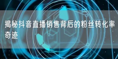 揭秘抖音直播销售背后的粉丝转化率奇迹