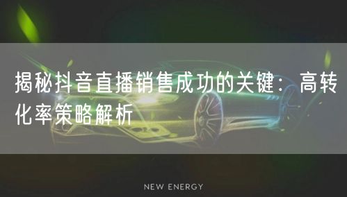 揭秘抖音直播销售成功的关键：高转化率策略解析