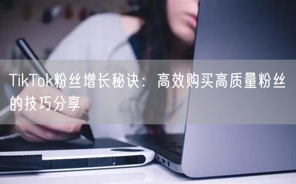 TikTok粉丝增长秘诀：高效购买高质量粉丝的技巧分享