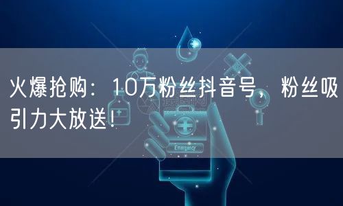 火爆抢购：10万粉丝抖音号，粉丝吸引力大放送！