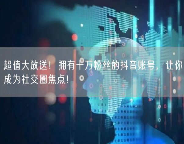 超值大放送！拥有十万粉丝的抖音账号，让你成为社交圈焦点！