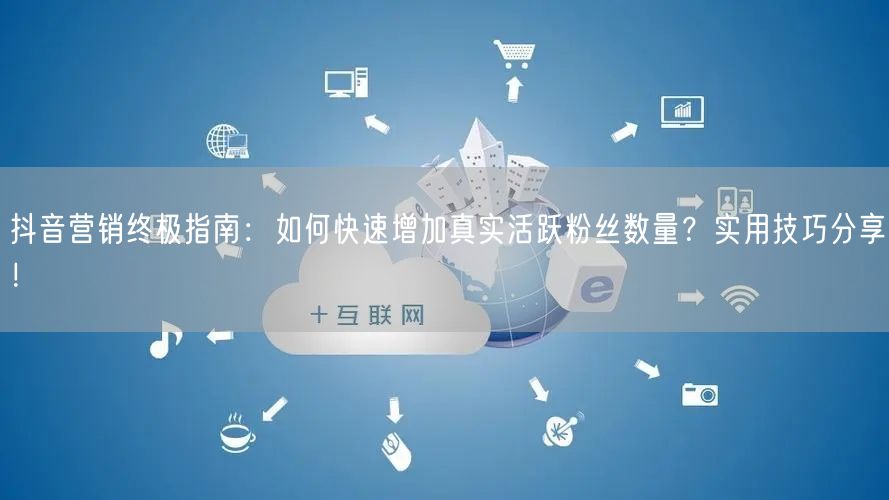 抖音营销终极指南：如何快速增加真实活跃粉丝数量？实用技巧分享！