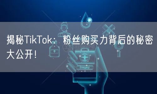 揭秘TikTok：粉丝购买力背后的秘密大公开！