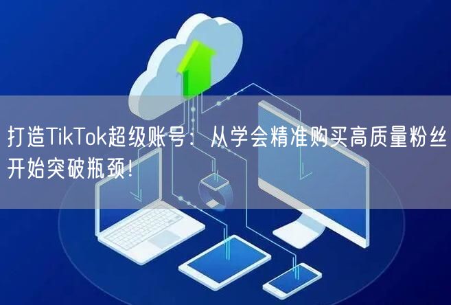 打造TikTok超级账号：从学会精准购买高质量粉丝开始突破瓶颈！