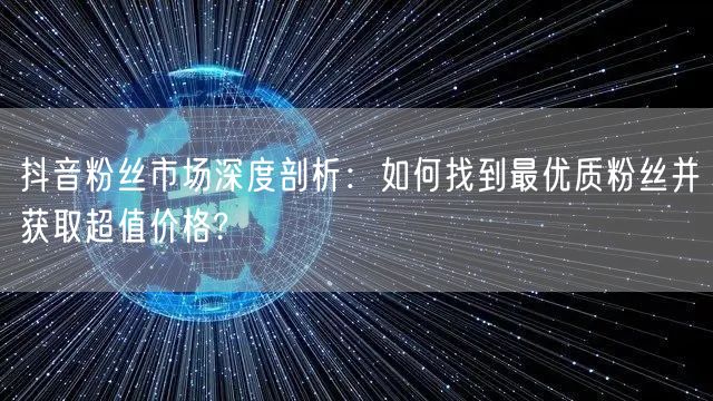 抖音粉丝市场深度剖析：如何找到最优质粉丝并获取超值价格?