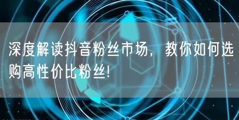深度解读抖音粉丝市场，教你如何选购高性价比粉丝!
