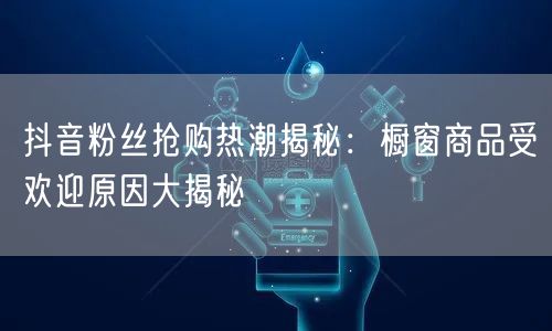 抖音粉丝抢购热潮揭秘：橱窗商品受欢迎原因大揭秘