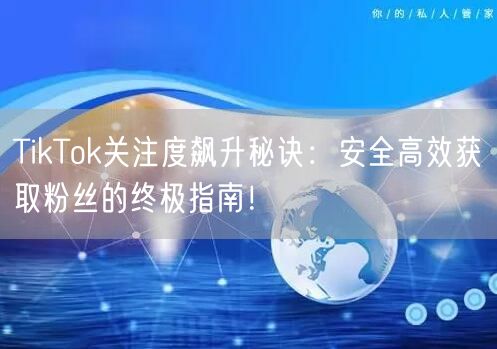 TikTok关注度飙升秘诀：安全高效获取粉丝的终极指南！
