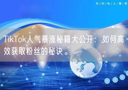 TikTok人气暴涨秘籍大公开：如何高效获取粉丝的秘诀。