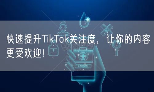 快速提升TikTok关注度，让你的内容更受欢迎！