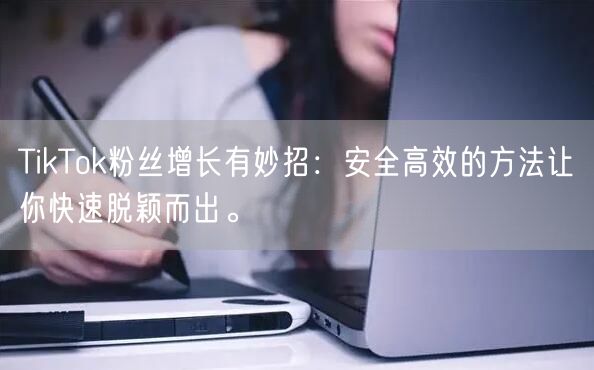 TikTok粉丝增长有妙招：安全高效的方法让你快速脱颖而出。