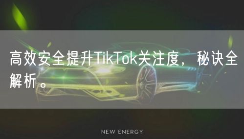 高效安全提升TikTok关注度，秘诀全解析。