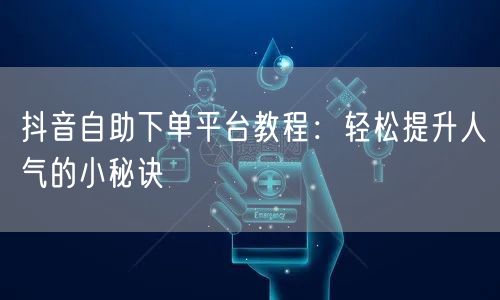 抖音自助下单平台教程：轻松提升人气的小秘诀