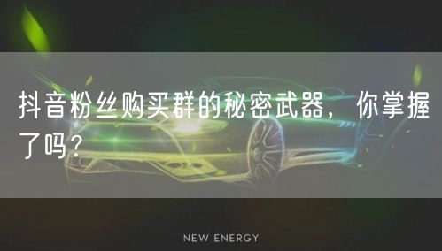 抖音粉丝购买群的秘密武器，你掌握了吗？