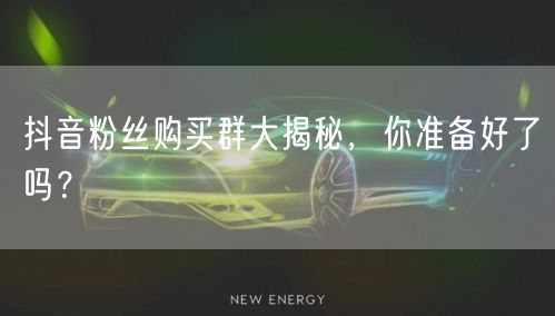 抖音粉丝购买群大揭秘，你准备好了吗？