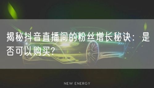 揭秘抖音直播间的粉丝增长秘诀：是否可以购买?