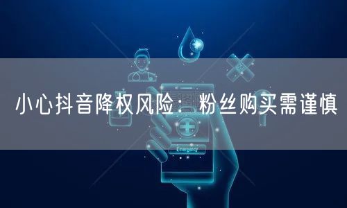 小心抖音降权风险：粉丝购买需谨慎