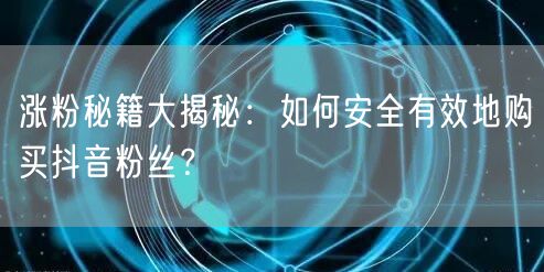 涨粉秘籍大揭秘：如何安全有效地购买抖音粉丝？