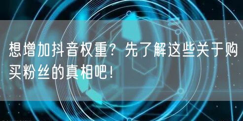 想增加抖音权重？先了解这些关于购买粉丝的真相吧！