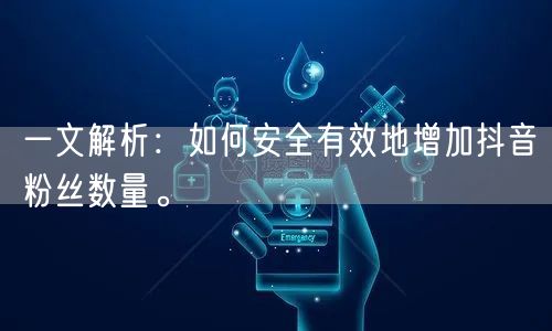 一文解析：如何安全有效地增加抖音粉丝数量。