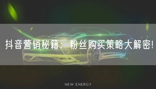 抖音营销秘籍：粉丝购买策略大解密!