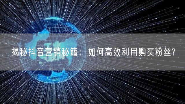 揭秘抖音营销秘籍：如何高效利用购买粉丝?