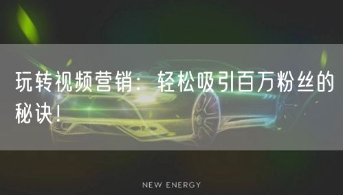 玩转视频营销：轻松吸引百万粉丝的秘诀！