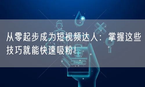 从零起步成为短视频达人：掌握这些技巧就能快速吸粉！