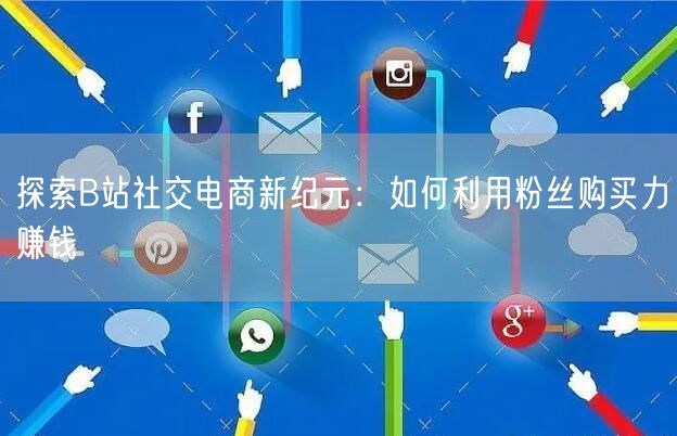 探索B站社交电商新纪元：如何利用粉丝购买力赚钱