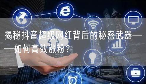 揭秘抖音超级网红背后的秘密武器——如何高效涨粉？