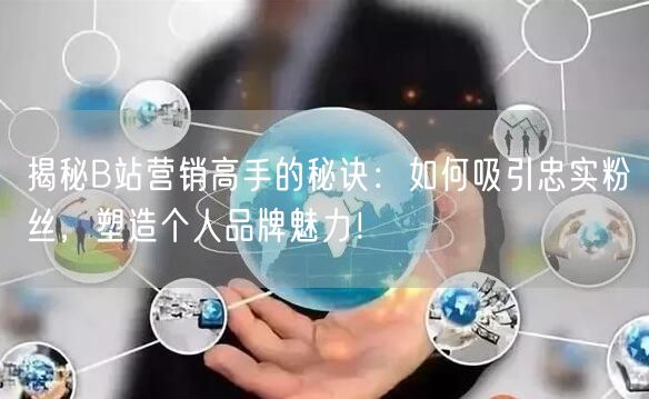 揭秘B站营销高手的秘诀：如何吸引忠实粉丝，塑造个人品牌魅力！