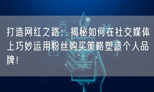 打造网红之路：揭秘如何在社交媒体上巧妙运用粉丝购买策略塑造个人品牌！