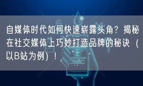 自媒体时代如何快速崭露头角？揭秘在社交媒体上巧妙打造品牌的秘诀（以B站为例）!