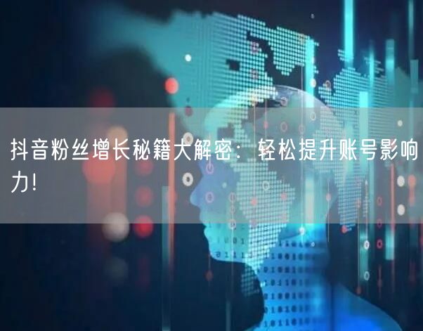 抖音粉丝增长秘籍大解密：轻松提升账号影响力！